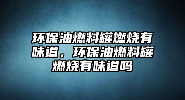 環(huán)保油燃料罐燃燒有味道，環(huán)保油燃料罐燃燒有味道嗎