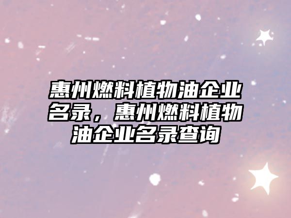 惠州燃料植物油企業(yè)名錄，惠州燃料植物油企業(yè)名錄查詢