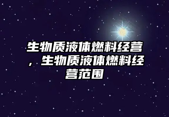 生物質(zhì)液體燃料經(jīng)營，生物質(zhì)液體燃料經(jīng)營范圍