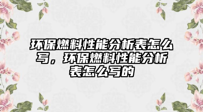 環(huán)保燃料性能分析表怎么寫，環(huán)保燃料性能分析表怎么寫的