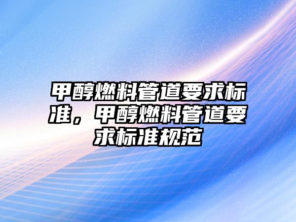 甲醇燃料管道要求標準，甲醇燃料管道要求標準規(guī)范