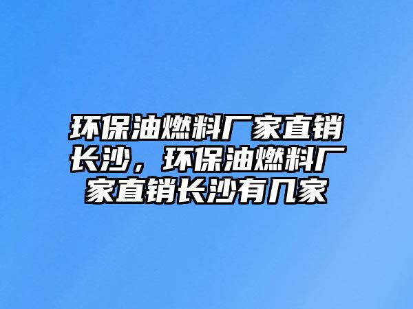 環(huán)保油燃料廠家直銷長(zhǎng)沙，環(huán)保油燃料廠家直銷長(zhǎng)沙有幾家