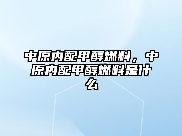 中原內(nèi)配甲醇燃料，中原內(nèi)配甲醇燃料是什么