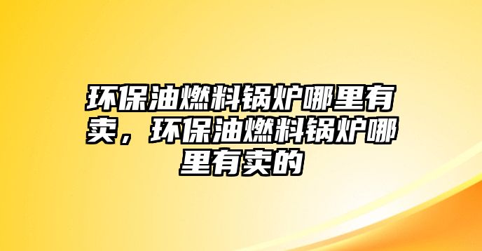 環(huán)保油燃料鍋爐哪里有賣，環(huán)保油燃料鍋爐哪里有賣的