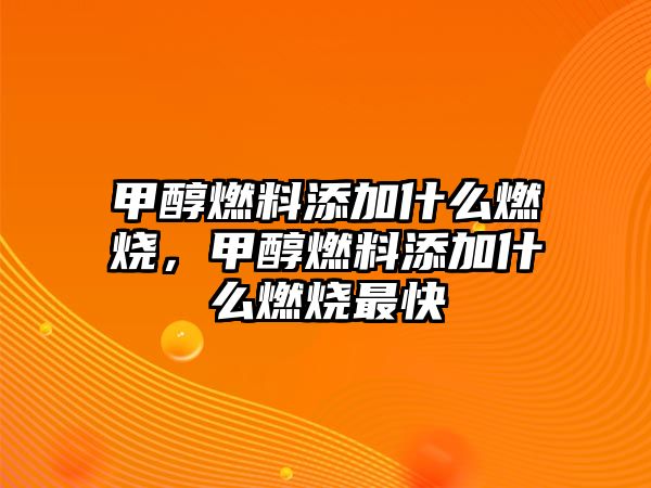 甲醇燃料添加什么燃燒，甲醇燃料添加什么燃燒最快