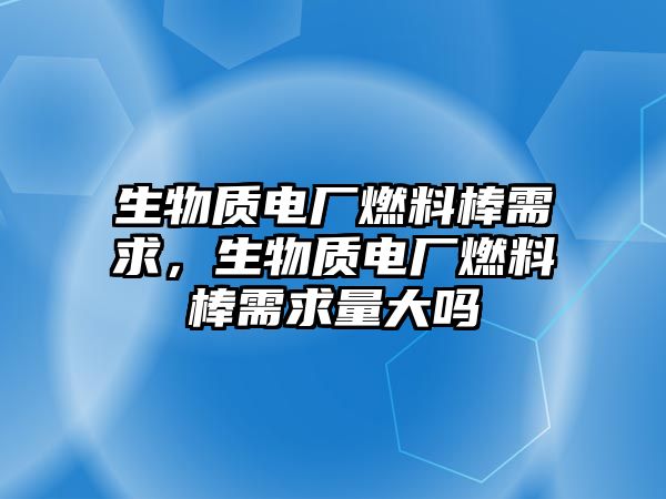 生物質(zhì)電廠燃料棒需求，生物質(zhì)電廠燃料棒需求量大嗎