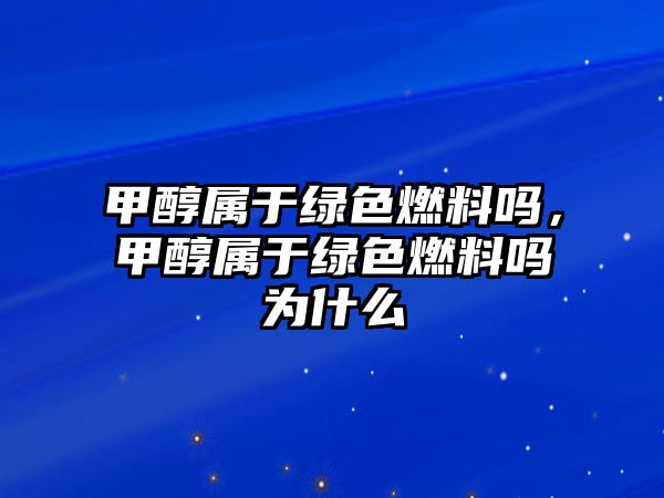 甲醇屬于綠色燃料嗎，甲醇屬于綠色燃料嗎為什么