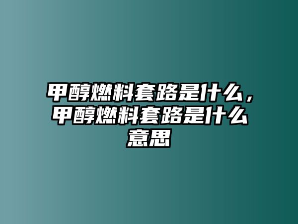 甲醇燃料套路是什么，甲醇燃料套路是什么意思