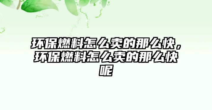 環(huán)保燃料怎么賣的那么快，環(huán)保燃料怎么賣的那么快呢