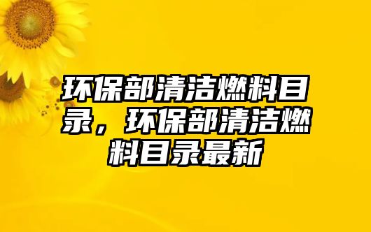 環(huán)保部清潔燃料目錄，環(huán)保部清潔燃料目錄最新