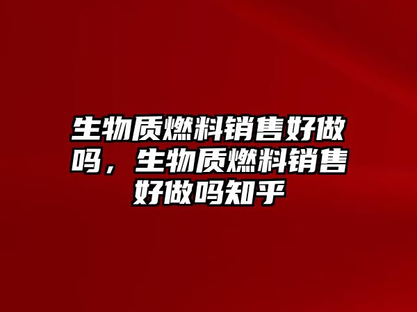 生物質燃料銷售好做嗎，生物質燃料銷售好做嗎知乎