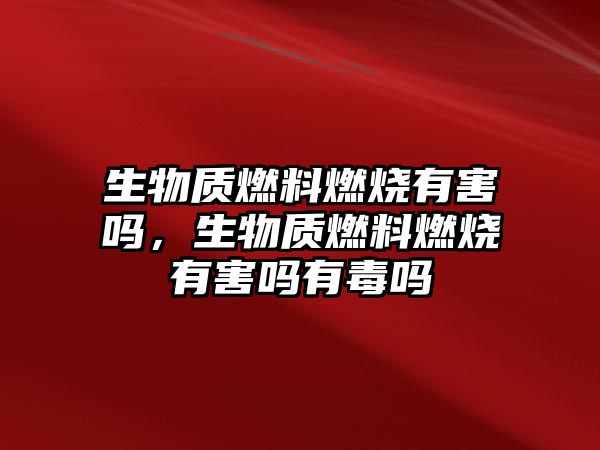 生物質(zhì)燃料燃燒有害嗎，生物質(zhì)燃料燃燒有害嗎有毒嗎