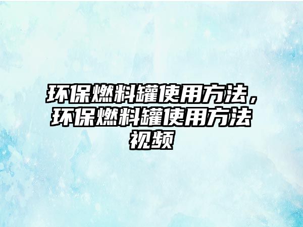 環(huán)保燃料罐使用方法，環(huán)保燃料罐使用方法視頻