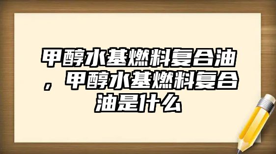 甲醇水基燃料復(fù)合油，甲醇水基燃料復(fù)合油是什么