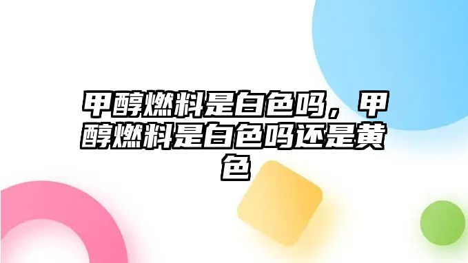 甲醇燃料是白色嗎，甲醇燃料是白色嗎還是黃色