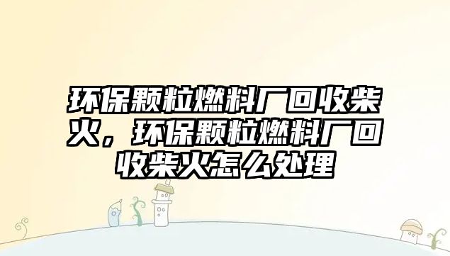 環(huán)保顆粒燃料廠回收柴火，環(huán)保顆粒燃料廠回收柴火怎么處理