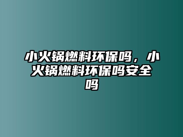 小火鍋燃料環(huán)保嗎，小火鍋燃料環(huán)保嗎安全嗎