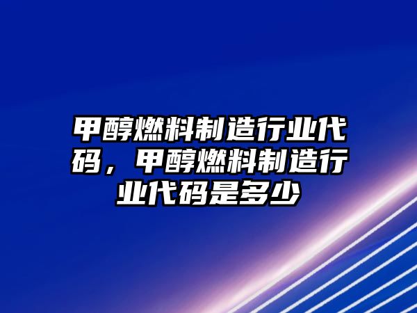 甲醇燃料制造行業(yè)代碼，甲醇燃料制造行業(yè)代碼是多少