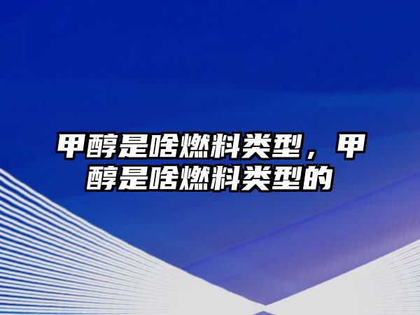 甲醇是啥燃料類型，甲醇是啥燃料類型的