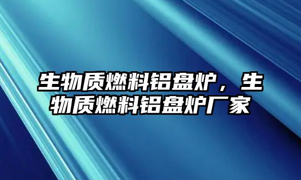 生物質(zhì)燃料鋁盤爐，生物質(zhì)燃料鋁盤爐廠家