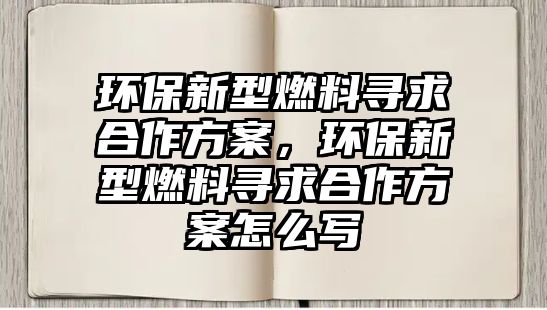 環(huán)保新型燃料尋求合作方案，環(huán)保新型燃料尋求合作方案怎么寫(xiě)