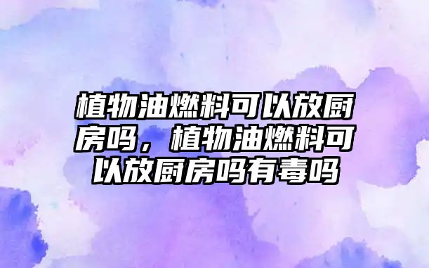 植物油燃料可以放廚房嗎，植物油燃料可以放廚房嗎有毒嗎