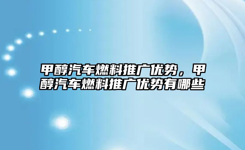 甲醇汽車燃料推廣優(yōu)勢，甲醇汽車燃料推廣優(yōu)勢有哪些