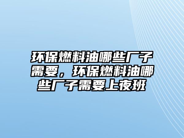 環(huán)保燃料油哪些廠子需要，環(huán)保燃料油哪些廠子需要上夜班