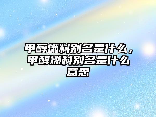 甲醇燃料別名是什么，甲醇燃料別名是什么意思