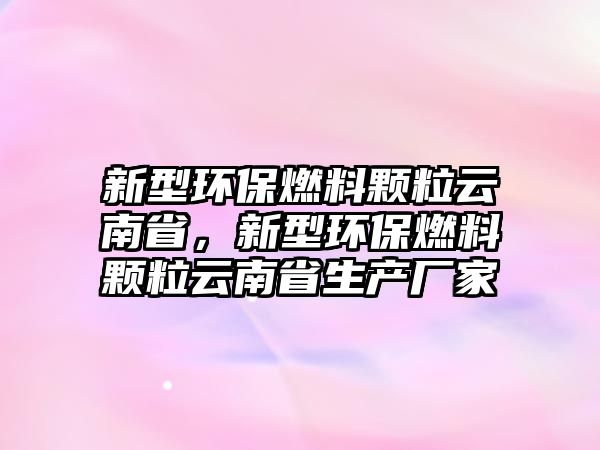 新型環(huán)保燃料顆粒云南省，新型環(huán)保燃料顆粒云南省生產(chǎn)廠家