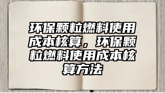 環(huán)保顆粒燃料使用成本核算，環(huán)保顆粒燃料使用成本核算方法