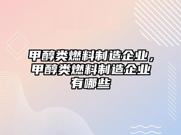 甲醇類燃料制造企業(yè)，甲醇類燃料制造企業(yè)有哪些