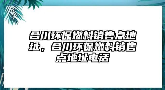 合川環(huán)保燃料銷售點地址，合川環(huán)保燃料銷售點地址電話