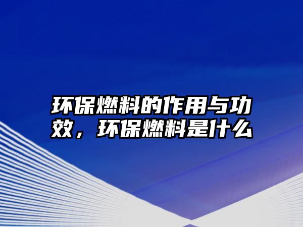 環(huán)保燃料的作用與功效，環(huán)保燃料是什么