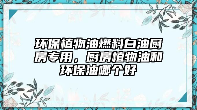 環(huán)保植物油燃料白油廚房專用，廚房植物油和環(huán)保油哪個好