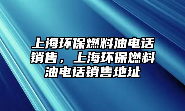 上海環(huán)保燃料油電話銷售，上海環(huán)保燃料油電話銷售地址