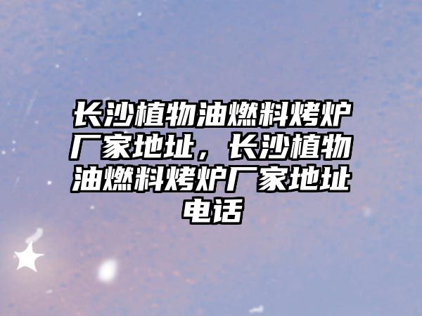 長沙植物油燃料烤爐廠家地址，長沙植物油燃料烤爐廠家地址電話