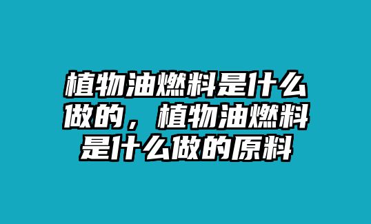 植物油燃料是什么做的，植物油燃料是什么做的原料