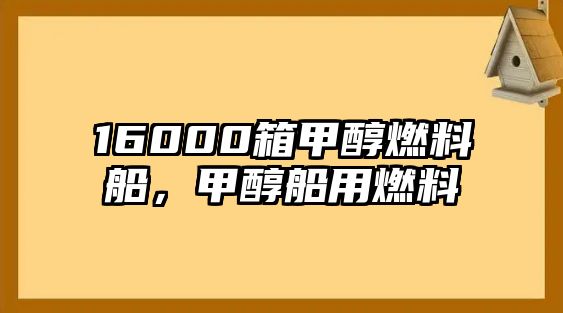 16000箱甲醇燃料船，甲醇船用燃料