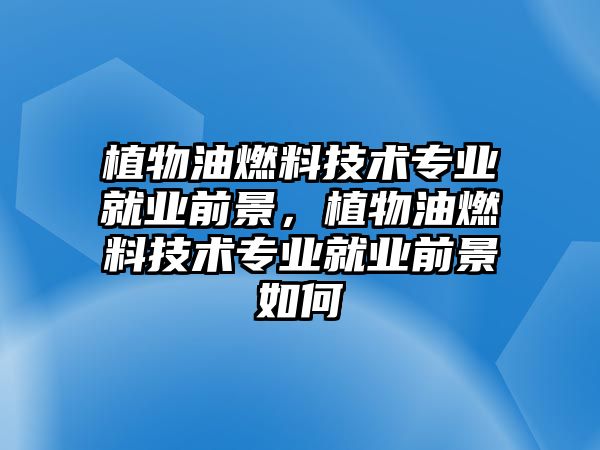 植物油燃料技術(shù)專業(yè)就業(yè)前景，植物油燃料技術(shù)專業(yè)就業(yè)前景如何