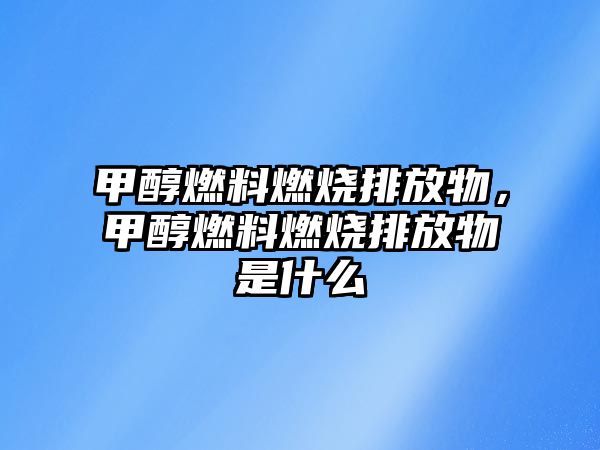 甲醇燃料燃燒排放物，甲醇燃料燃燒排放物是什么