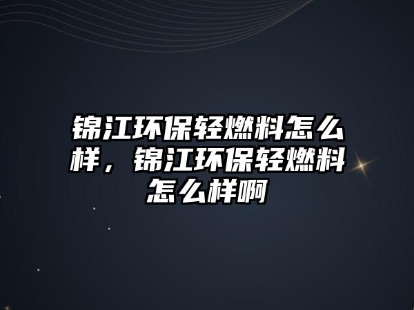 錦江環(huán)保輕燃料怎么樣，錦江環(huán)保輕燃料怎么樣啊