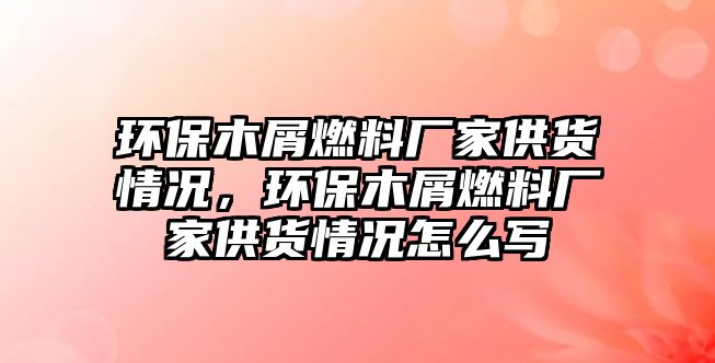 環(huán)保木屑燃料廠家供貨情況，環(huán)保木屑燃料廠家供貨情況怎么寫