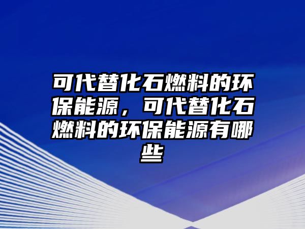 可代替化石燃料的環(huán)保能源，可代替化石燃料的環(huán)保能源有哪些