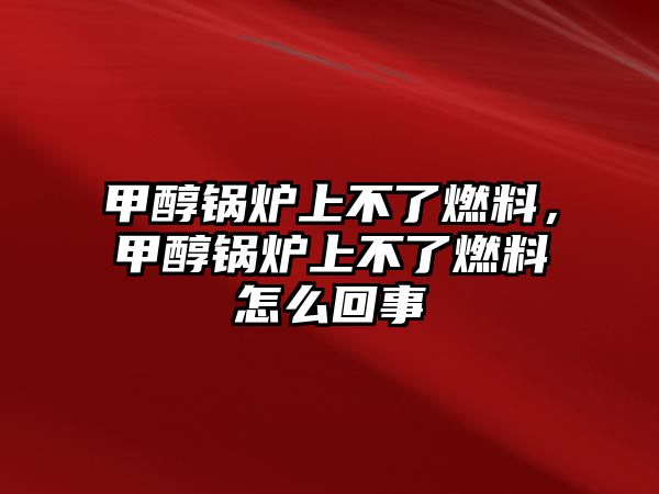 甲醇鍋爐上不了燃料，甲醇鍋爐上不了燃料怎么回事