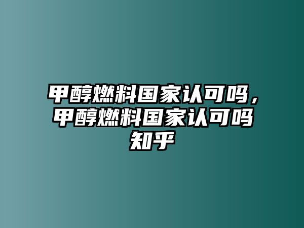 甲醇燃料國(guó)家認(rèn)可嗎，甲醇燃料國(guó)家認(rèn)可嗎知乎