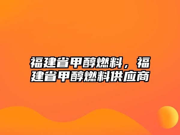 福建省甲醇燃料，福建省甲醇燃料供應(yīng)商