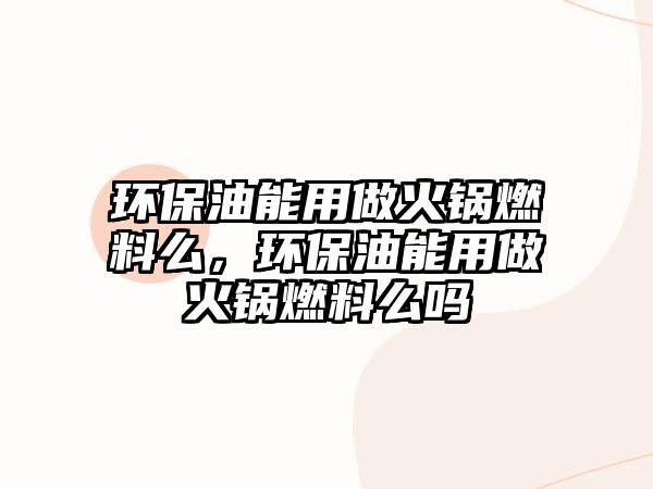 環(huán)保油能用做火鍋燃料么，環(huán)保油能用做火鍋燃料么嗎