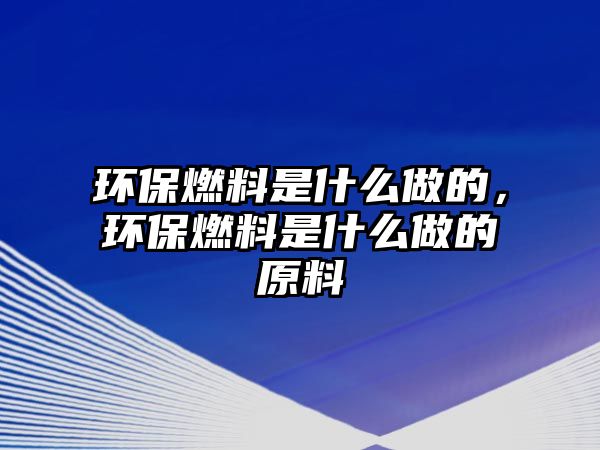 環(huán)保燃料是什么做的，環(huán)保燃料是什么做的原料