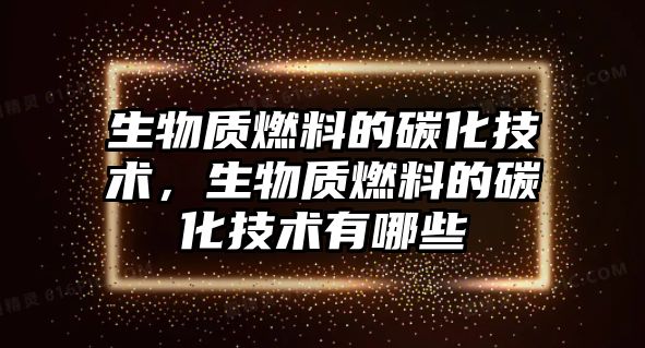 生物質(zhì)燃料的碳化技術(shù)，生物質(zhì)燃料的碳化技術(shù)有哪些